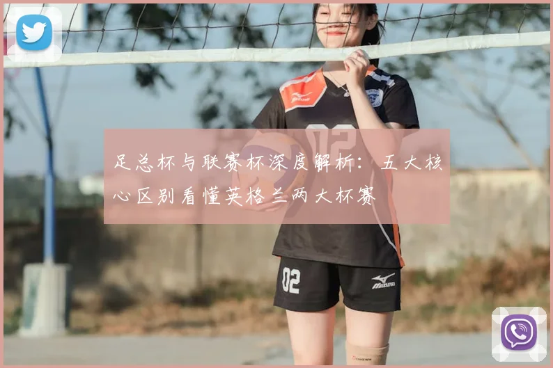 足总杯与联赛杯深度解析：五大核心区别看懂英格兰两大杯赛