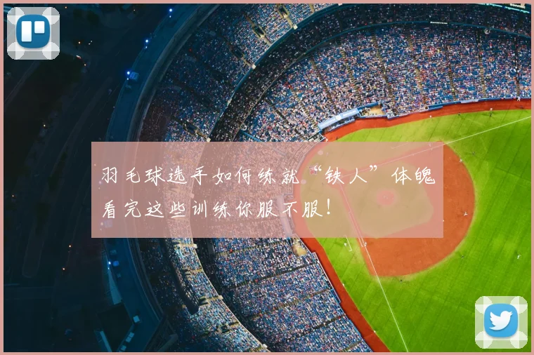 羽毛球选手如何练就“铁人”体魄看完这些训练你服不服！