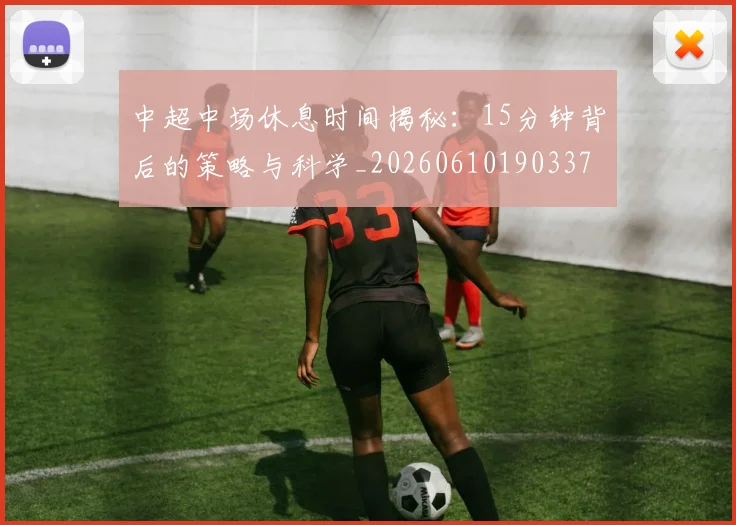 中超中场休息时间揭秘：15分钟背后的策略与科学_20260610190337