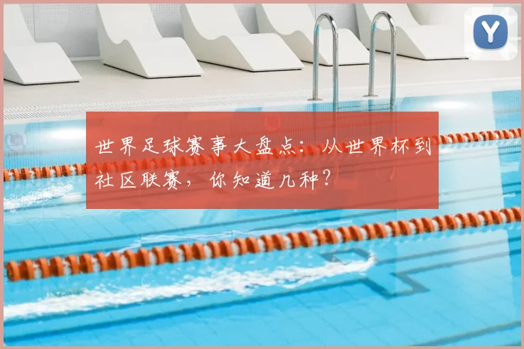 世界足球赛事大盘点:从世界杯到社区联赛,你知道几种?