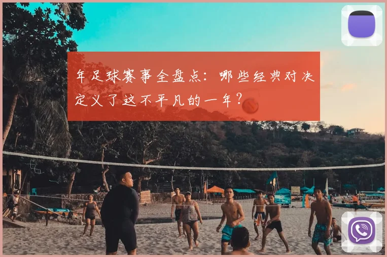 年足球赛事全盘点：哪些经典对决定义了这不平凡的一年？