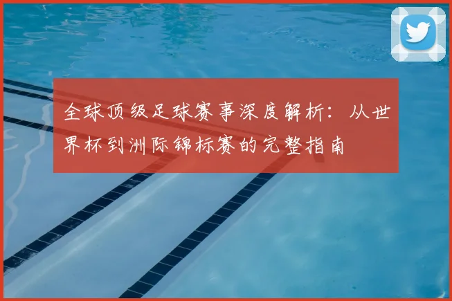 全球顶级足球赛事深度解析:从世界杯到洲际锦标赛的完整指南