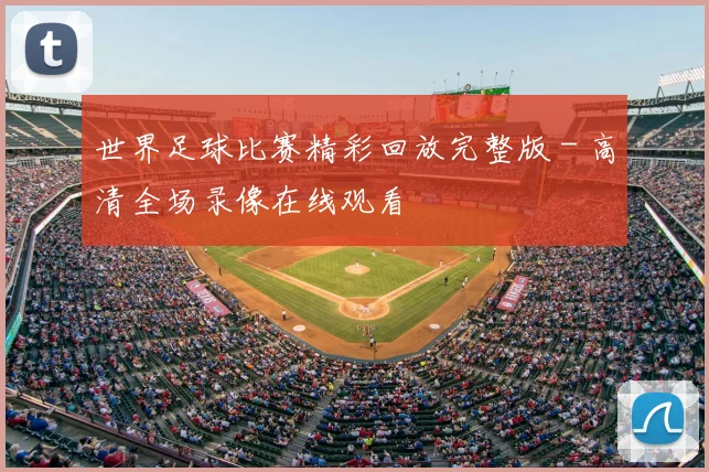 世界足球比赛精彩回放完整版 - 高清全场录像在线观看