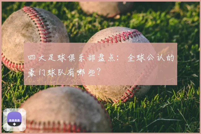 四大足球俱乐部盘点:全球公认的豪门球队有哪些?