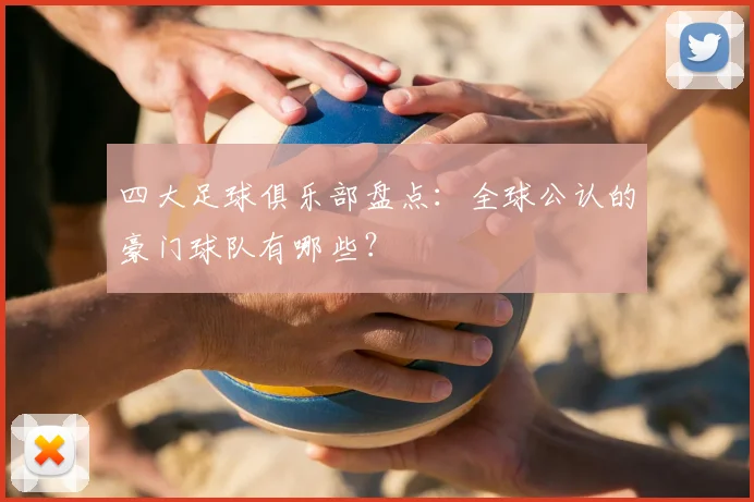 四大足球俱乐部盘点：全球公认的豪门球队有哪些？