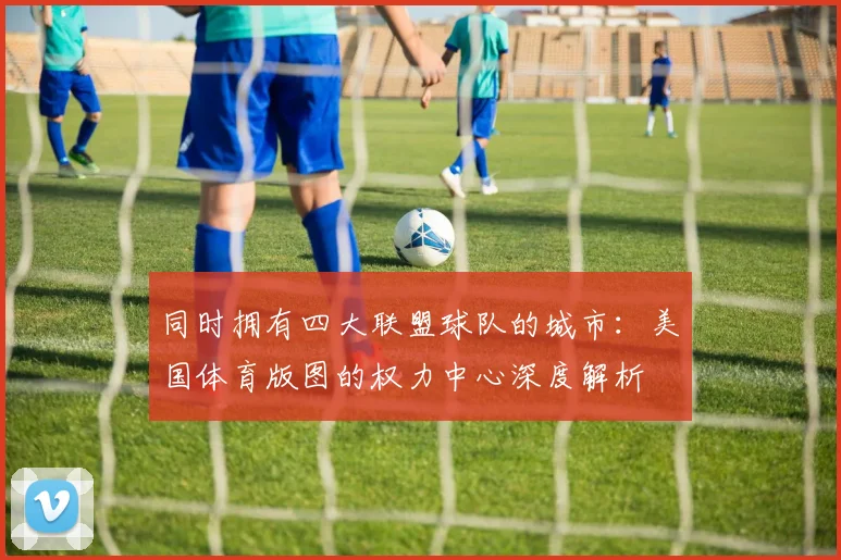 同时拥有四大联盟球队的城市:美国体育版图的权力中心深度解析