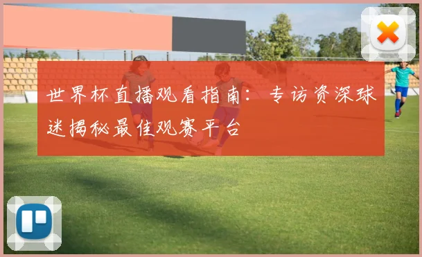 世界杯直播观看指南:专访资深球迷揭秘最佳观赛平台