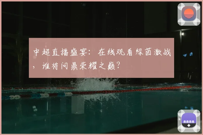 中超直播盛宴:在线观看绿茵激战,谁将问鼎荣耀之巅?