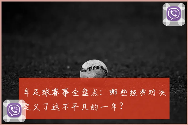 年足球赛事全盘点：哪些经典对决定义了这不平凡的一年？