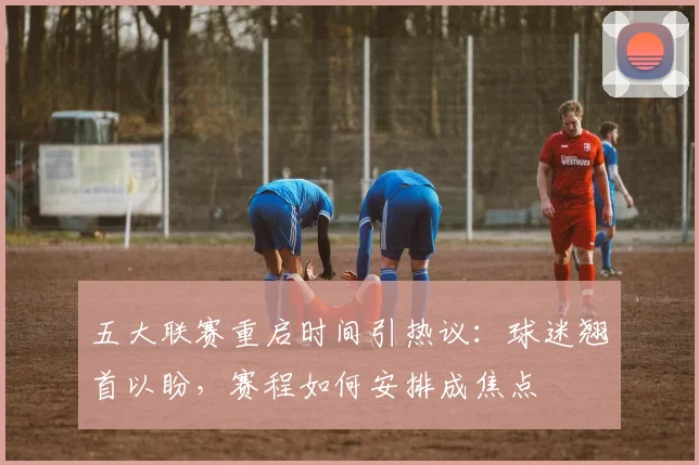 五大联赛重启时间引热议：球迷翘首以盼，赛程如何安排成焦点