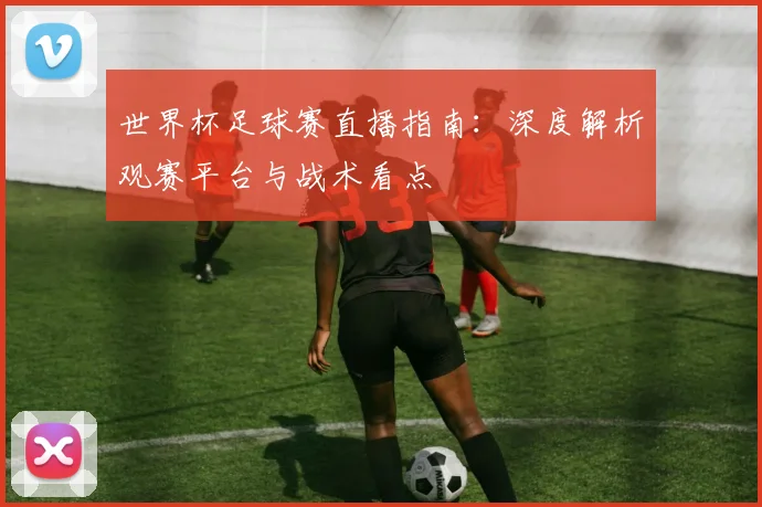 世界杯足球赛直播指南:深度解析观赛平台与战术看点