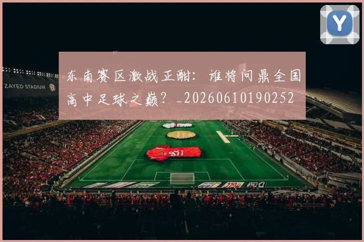 东南赛区激战正酣:谁将问鼎全国高中足球之巅?_20260610190252