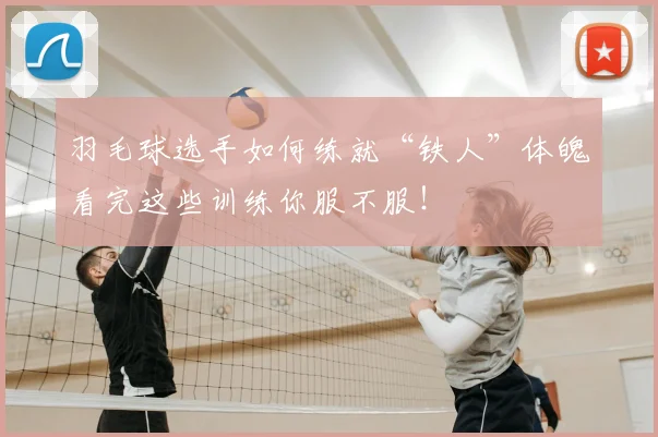 羽毛球选手如何练就“铁人”体魄看完这些训练你服不服!