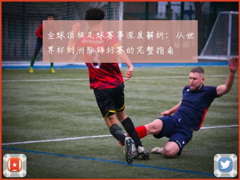 全球顶级足球赛事深度解析：从世界杯到洲际锦标赛的完整指南