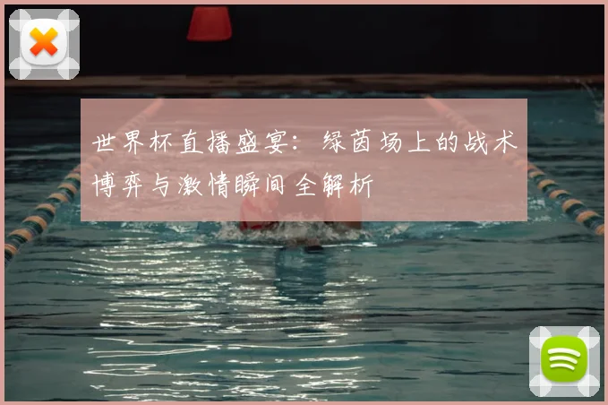 世界杯直播盛宴：绿茵场上的战术博弈与激情瞬间全解析