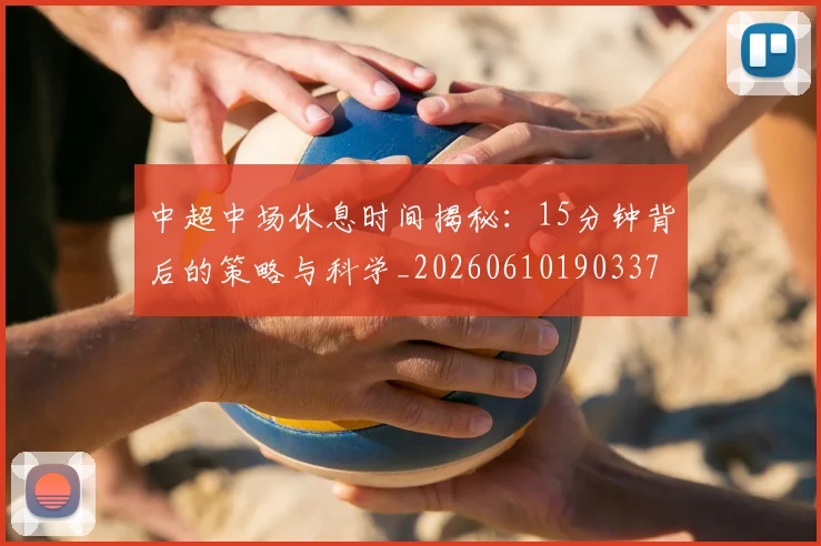 中超中场休息时间揭秘:15分钟背后的策略与科学_20260610190337