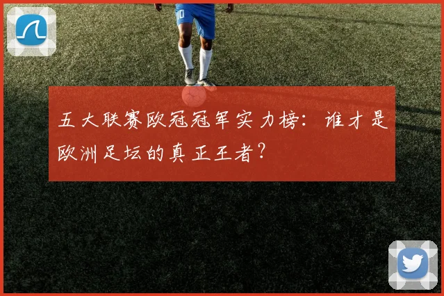 五大联赛欧冠冠军实力榜：谁才是欧洲足坛的真正王者？