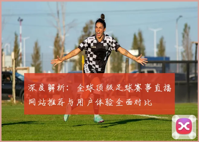 深度解析：全球顶级足球赛事直播网站推荐与用户体验全面对比