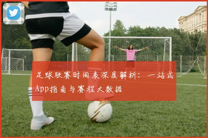 足球联赛时间表深度解析:一站式App指南与赛程大数据