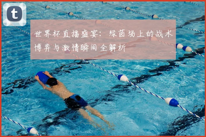 世界杯直播盛宴:绿茵场上的战术博弈与激情瞬间全解析