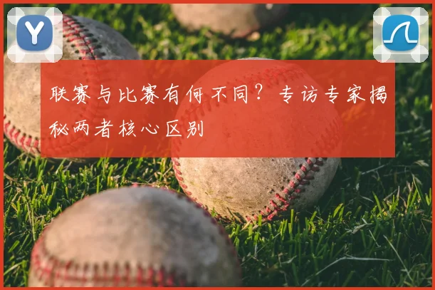 联赛与比赛有何不同?专访专家揭秘两者核心区别