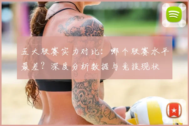 五大联赛实力对比:哪个联赛水平最差?深度分析数据与竞技现状
