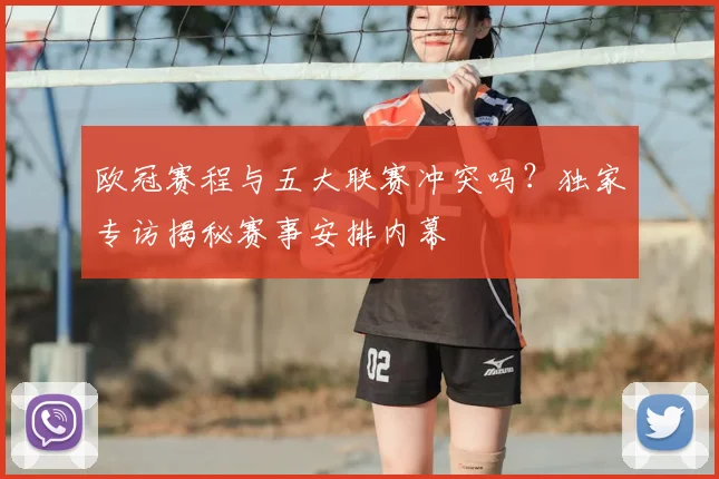 欧冠赛程与五大联赛冲突吗？独家专访揭秘赛事安排内幕